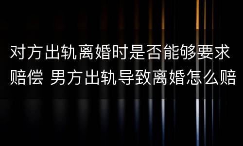 对方出轨离婚时是否能够要求赔偿 男方出轨导致离婚怎么赔偿