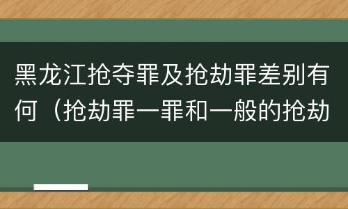 黑龙江抢夺罪及抢劫罪差别有何（抢劫罪一罪和一般的抢劫罪）