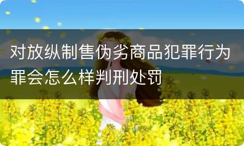 对放纵制售伪劣商品犯罪行为罪会怎么样判刑处罚