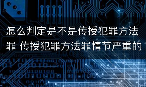 怎么判定是不是传授犯罪方法罪 传授犯罪方法罪情节严重的认定