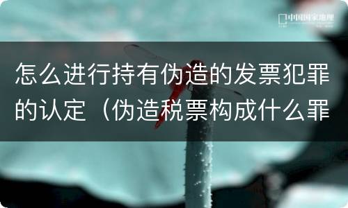 怎么进行持有伪造的发票犯罪的认定（伪造税票构成什么罪）
