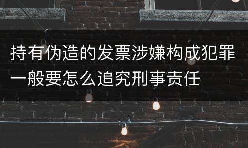 持有伪造的发票涉嫌构成犯罪一般要怎么追究刑事责任