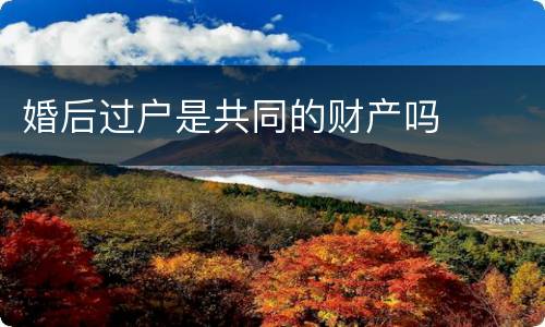 婚后过户是共同的财产吗