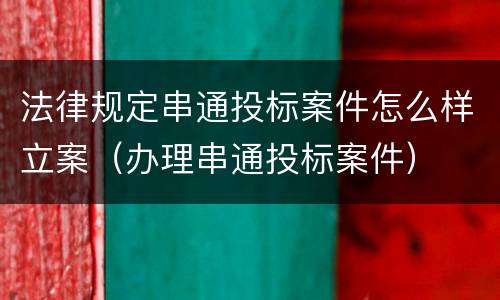 法律规定串通投标案件怎么样立案（办理串通投标案件）