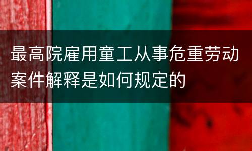 最高院雇用童工从事危重劳动案件解释是如何规定的