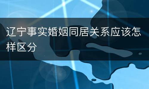辽宁事实婚姻同居关系应该怎样区分