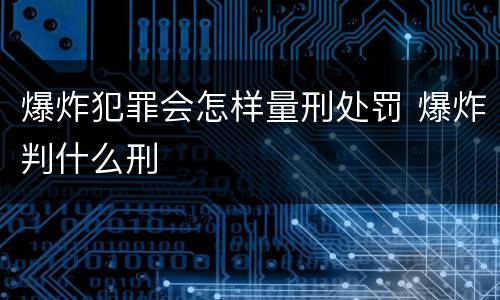 爆炸犯罪会怎样量刑处罚 爆炸判什么刑