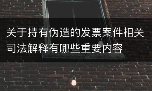 关于持有伪造的发票案件相关司法解释有哪些重要内容