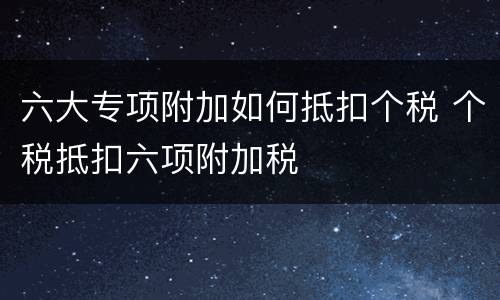 六大专项附加如何抵扣个税 个税抵扣六项附加税