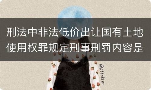 刑法中非法低价出让国有土地使用权罪规定刑事刑罚内容是怎样