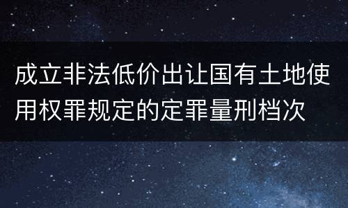 成立非法低价出让国有土地使用权罪规定的定罪量刑档次