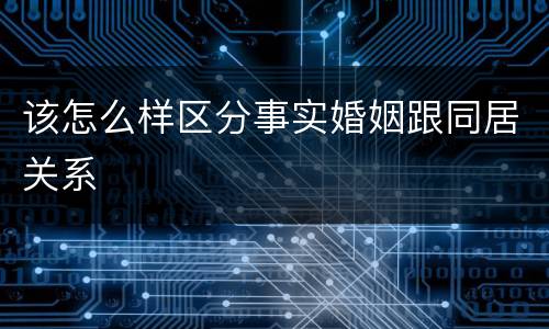 该怎么样区分事实婚姻跟同居关系