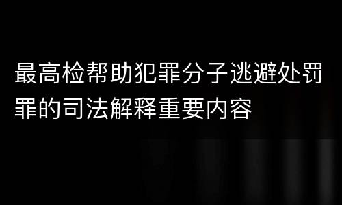 最高检帮助犯罪分子逃避处罚罪的司法解释重要内容