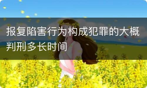 报复陷害行为构成犯罪的大概判刑多长时间