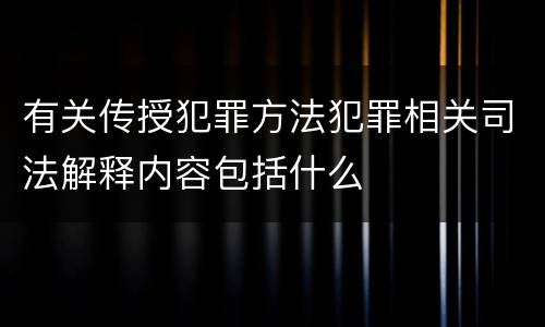 有关传授犯罪方法犯罪相关司法解释内容包括什么