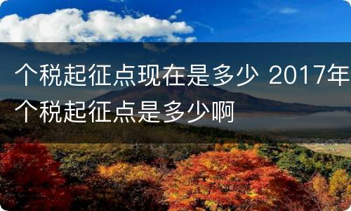 个税起征点现在是多少 2017年个税起征点是多少啊