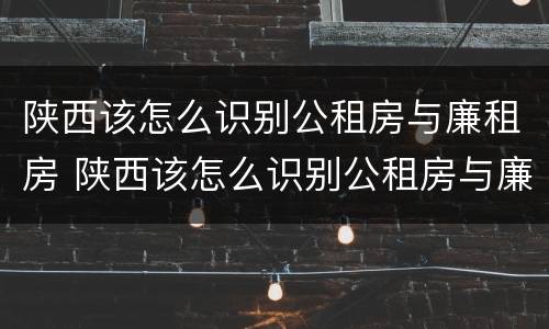 陕西该怎么识别公租房与廉租房 陕西该怎么识别公租房与廉租房的区别