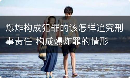 爆炸构成犯罪的该怎样追究刑事责任 构成爆炸罪的情形