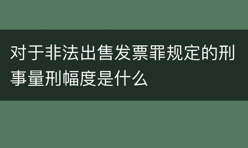 对于非法出售发票罪规定的刑事量刑幅度是什么