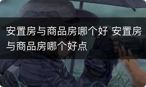 安置房与商品房哪个好 安置房与商品房哪个好点