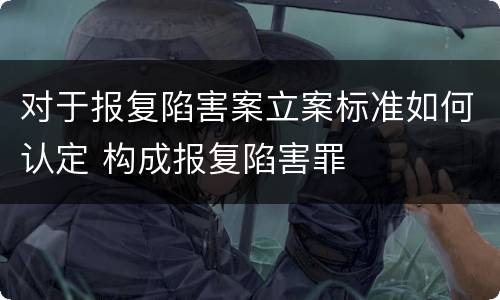 对于报复陷害案立案标准如何认定 构成报复陷害罪