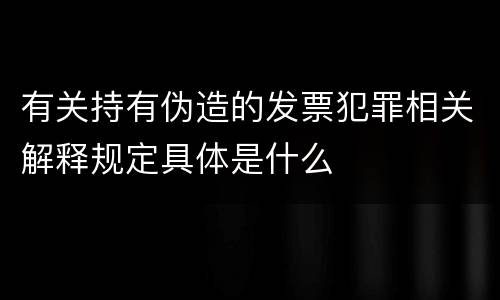 有关持有伪造的发票犯罪相关解释规定具体是什么