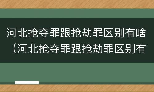 河北抢夺罪跟抢劫罪区别有啥（河北抢夺罪跟抢劫罪区别有啥关系）