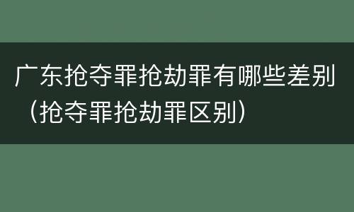 广东抢夺罪抢劫罪有哪些差别（抢夺罪抢劫罪区别）