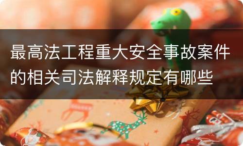 最高法工程重大安全事故案件的相关司法解释规定有哪些