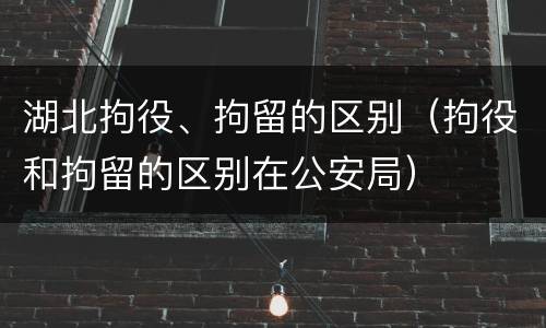 湖北拘役、拘留的区别（拘役和拘留的区别在公安局）