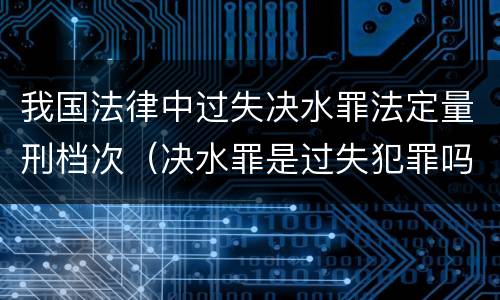 我国法律中过失决水罪法定量刑档次（决水罪是过失犯罪吗）