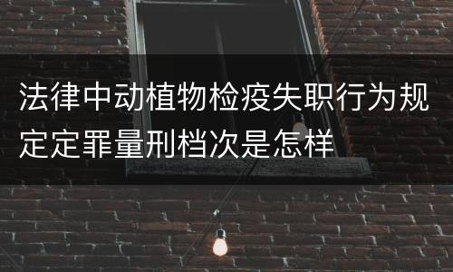 法律中动植物检疫失职行为规定定罪量刑档次是怎样