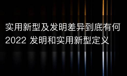 实用新型及发明差异到底有何2022 发明和实用新型定义