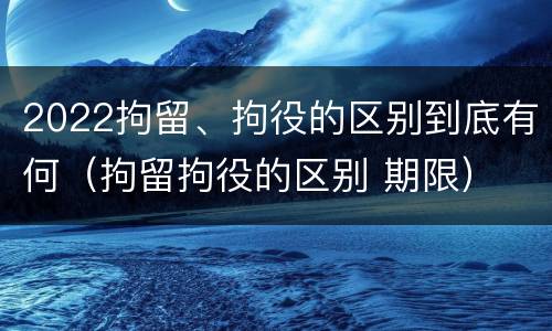 2022拘留、拘役的区别到底有何（拘留拘役的区别 期限）