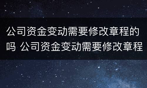 公司资金变动需要修改章程的吗 公司资金变动需要修改章程的吗怎么办