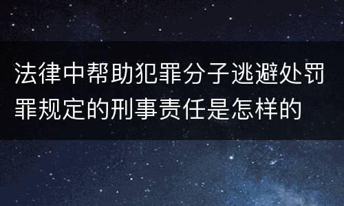 法律中帮助犯罪分子逃避处罚罪规定的刑事责任是怎样的