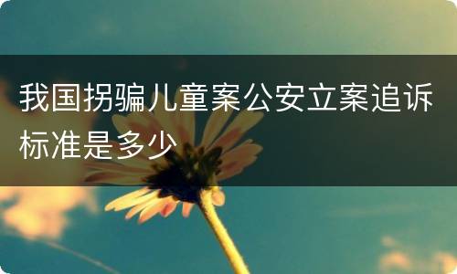 我国拐骗儿童案公安立案追诉标准是多少