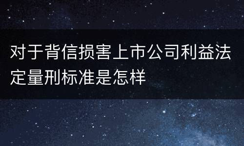 对于背信损害上市公司利益法定量刑标准是怎样