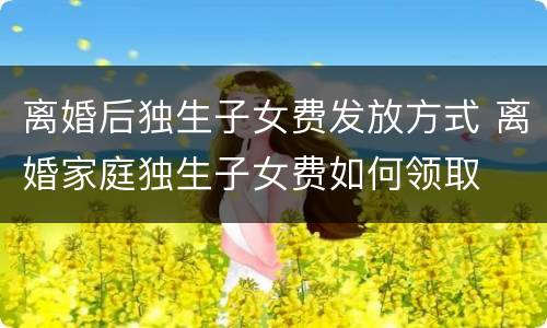 离婚后独生子女费发放方式 离婚家庭独生子女费如何领取