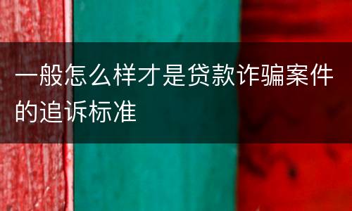一般怎么样才是贷款诈骗案件的追诉标准