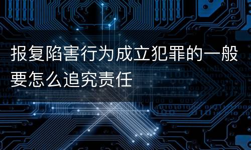 报复陷害行为成立犯罪的一般要怎么追究责任
