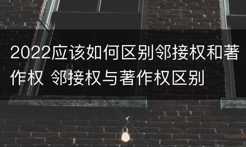2022应该如何区别邻接权和著作权 邻接权与著作权区别