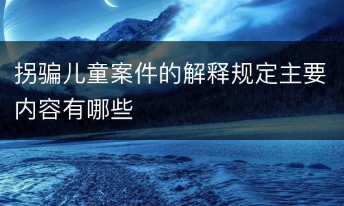 拐骗儿童案件的解释规定主要内容有哪些