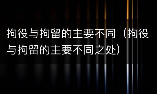 拘役与拘留的主要不同(拘役与拘留的主要不同之处)