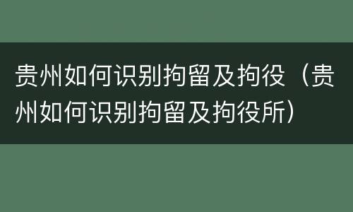 贵州如何识别拘留及拘役（贵州如何识别拘留及拘役所）