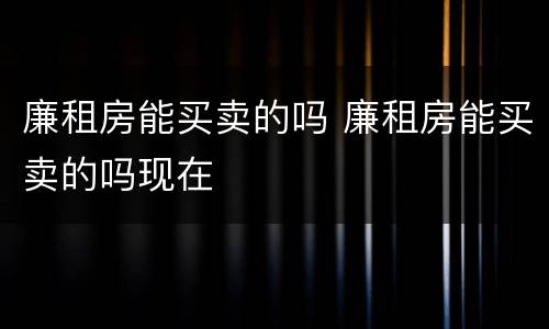 廉租房能买卖的吗 廉租房能买卖的吗现在