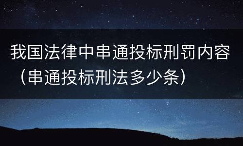 我国法律中串通投标刑罚内容（串通投标刑法多少条）