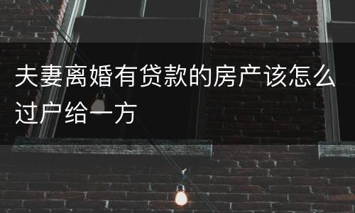夫妻离婚有贷款的房产该怎么过户给一方