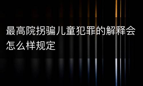 最高院拐骗儿童犯罪的解释会怎么样规定