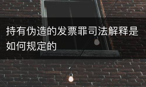 持有伪造的发票罪司法解释是如何规定的